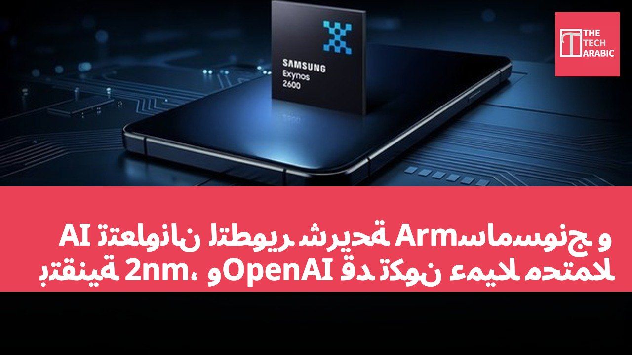 سامسونج وArm تتعاونان لتطوير شريحة AI بتقنية 2nm، وOpenAI قد تكون عميلًا محتملًا