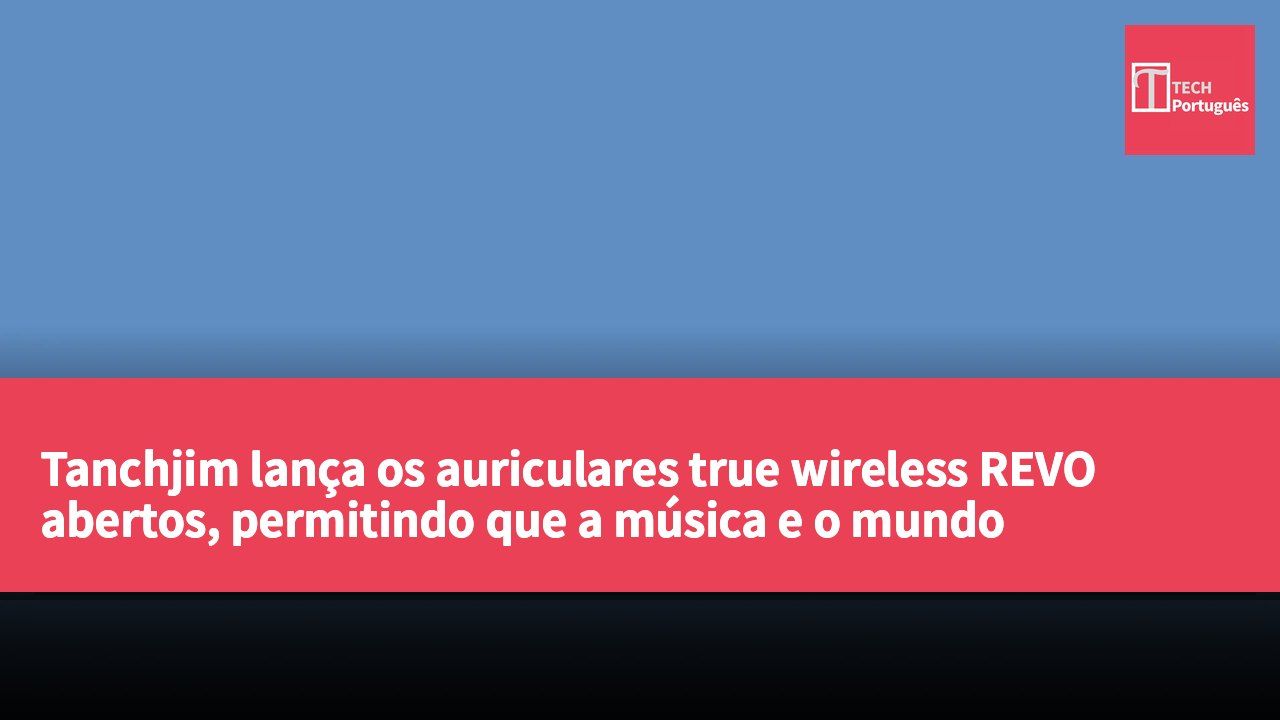 Tanchjim lança os auriculares true wireless REVO abertos, permitindo que a música e o mundo coexistam