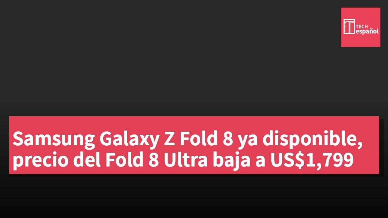 Samsung Galaxy Z Fold 8 ya disponible, precio del Fold 8 Ultra baja a US$1,799