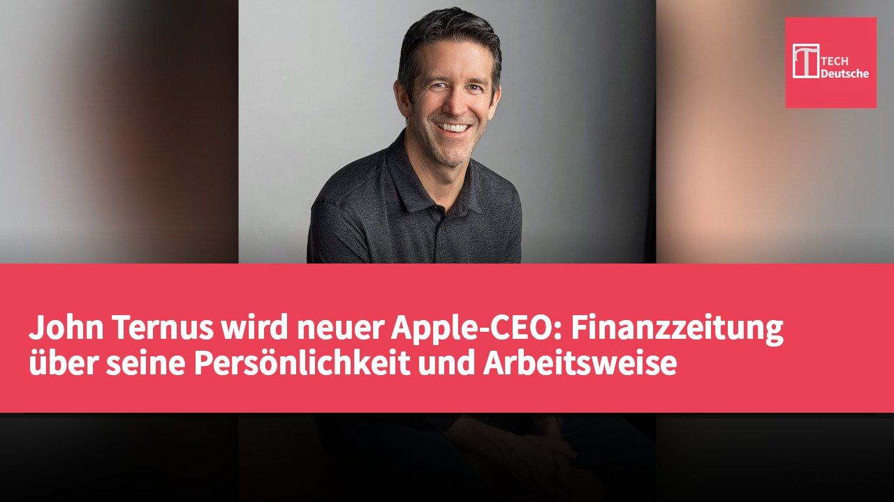 John Ternus wird neuer Apple-CEO: Finanzzeitung über seine Persönlichkeit und Arbeitsweise