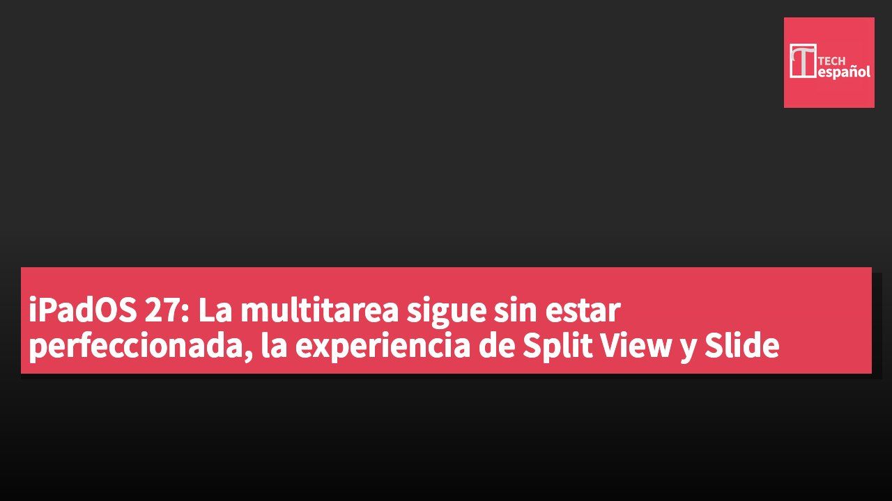 iPadOS 27: La multitarea sigue sin estar perfeccionada, la experiencia de Split View y Slide Over no es ideal