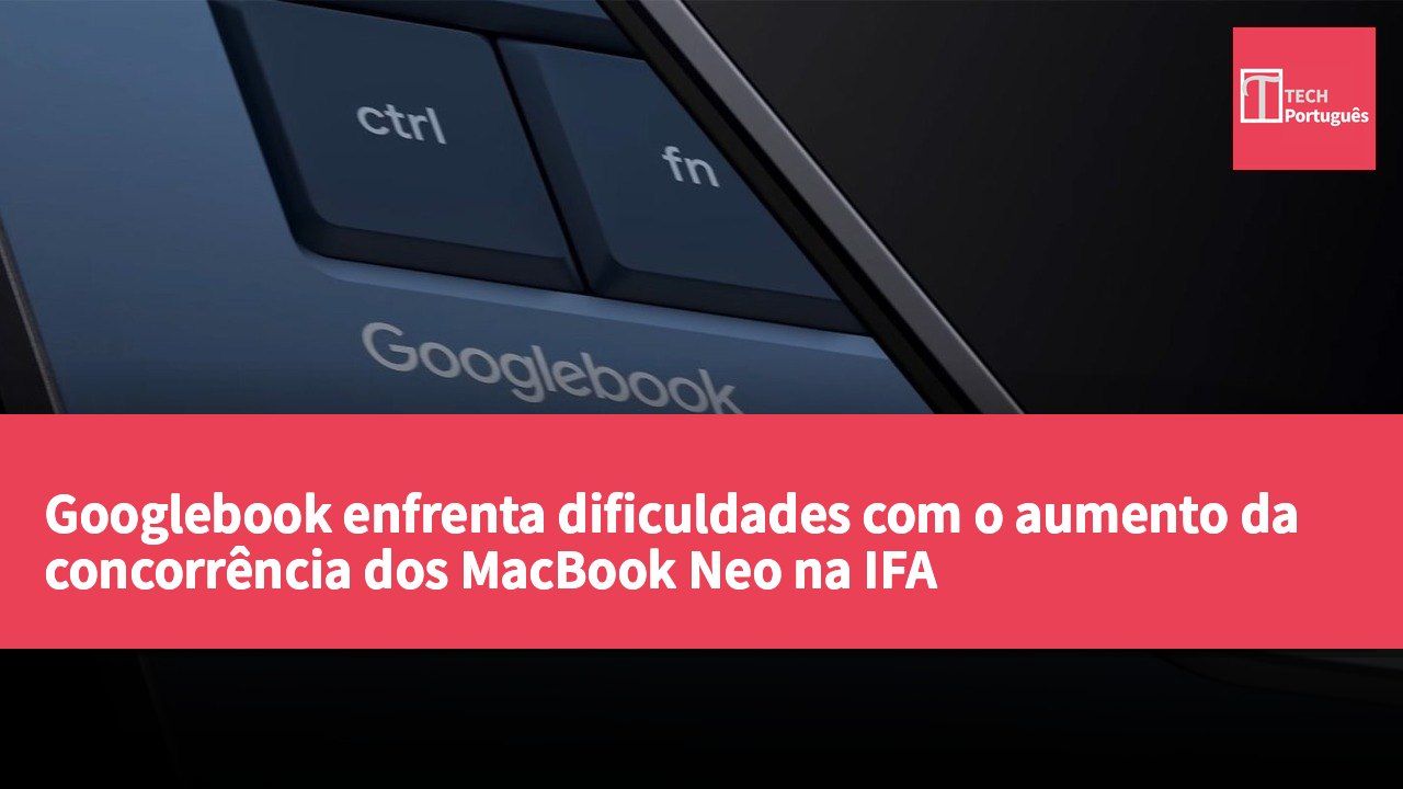 Googlebook enfrenta dificuldades com o aumento da concorrência dos MacBook Neo na IFA