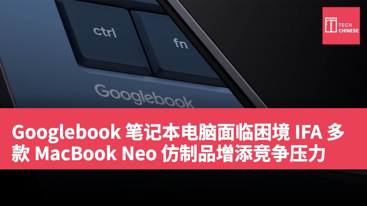 Googlebook 笔记本电脑面临困境 IFA 多款 MacBook Neo 仿制品增添竞争压力
