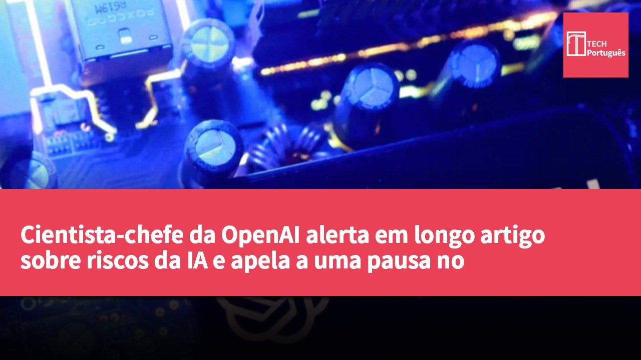 Cientista-chefe da OpenAI alerta em longo artigo sobre riscos da IA e apela a uma pausa no desenvolvimento para estabelecer normas de segurança globais