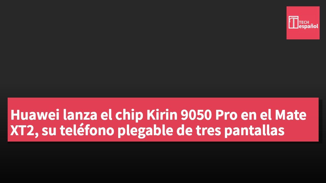 Huawei lanza el chip Kirin 9050 Pro en el Mate XT2, su teléfono plegable de tres pantallas