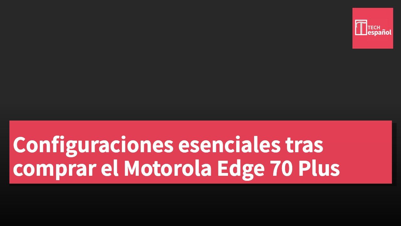Configuraciones esenciales tras comprar el Motorola Edge 70 Plus