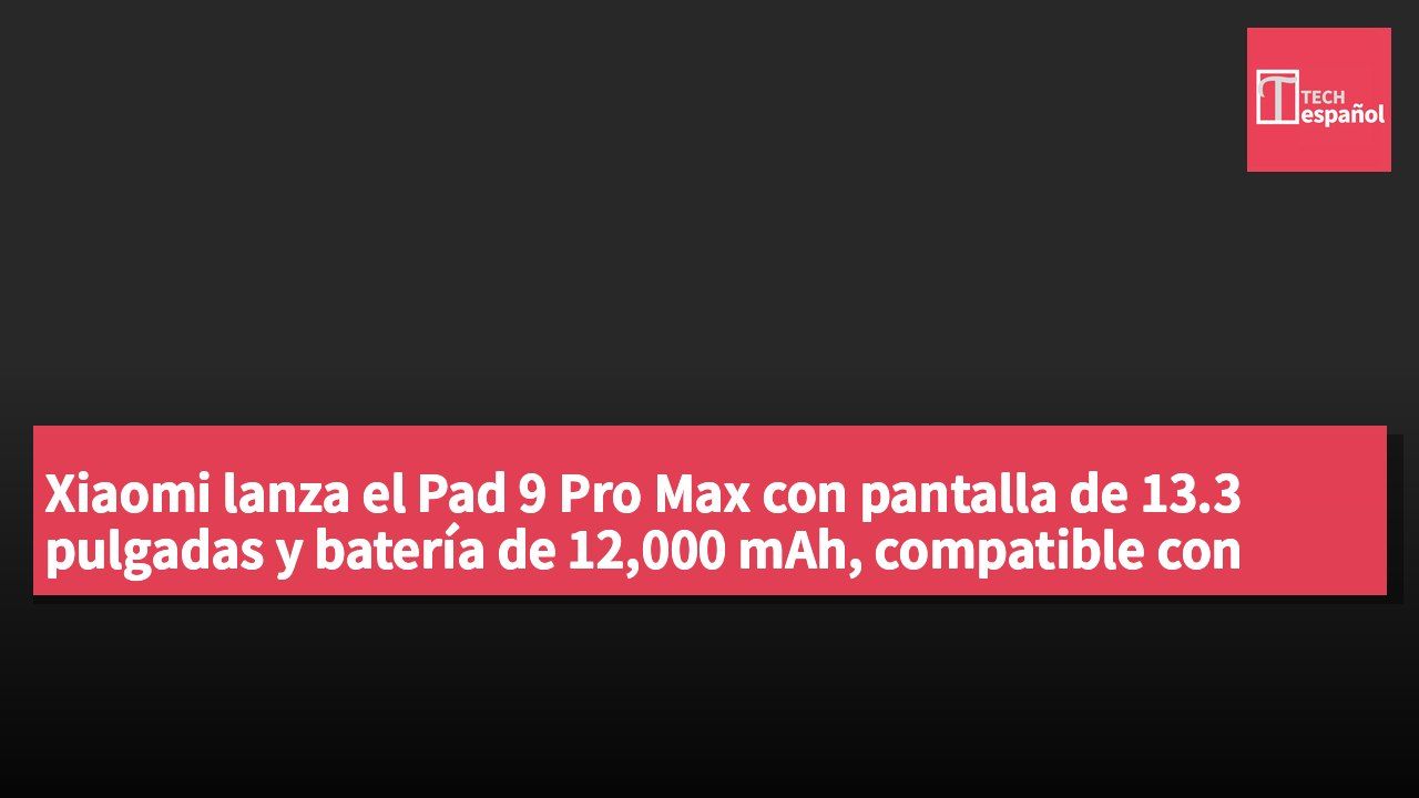 Xiaomi lanza el Pad 9 Pro Max con pantalla de 13.3 pulgadas y batería de 12,000 mAh, compatible con carga rápida de 120W