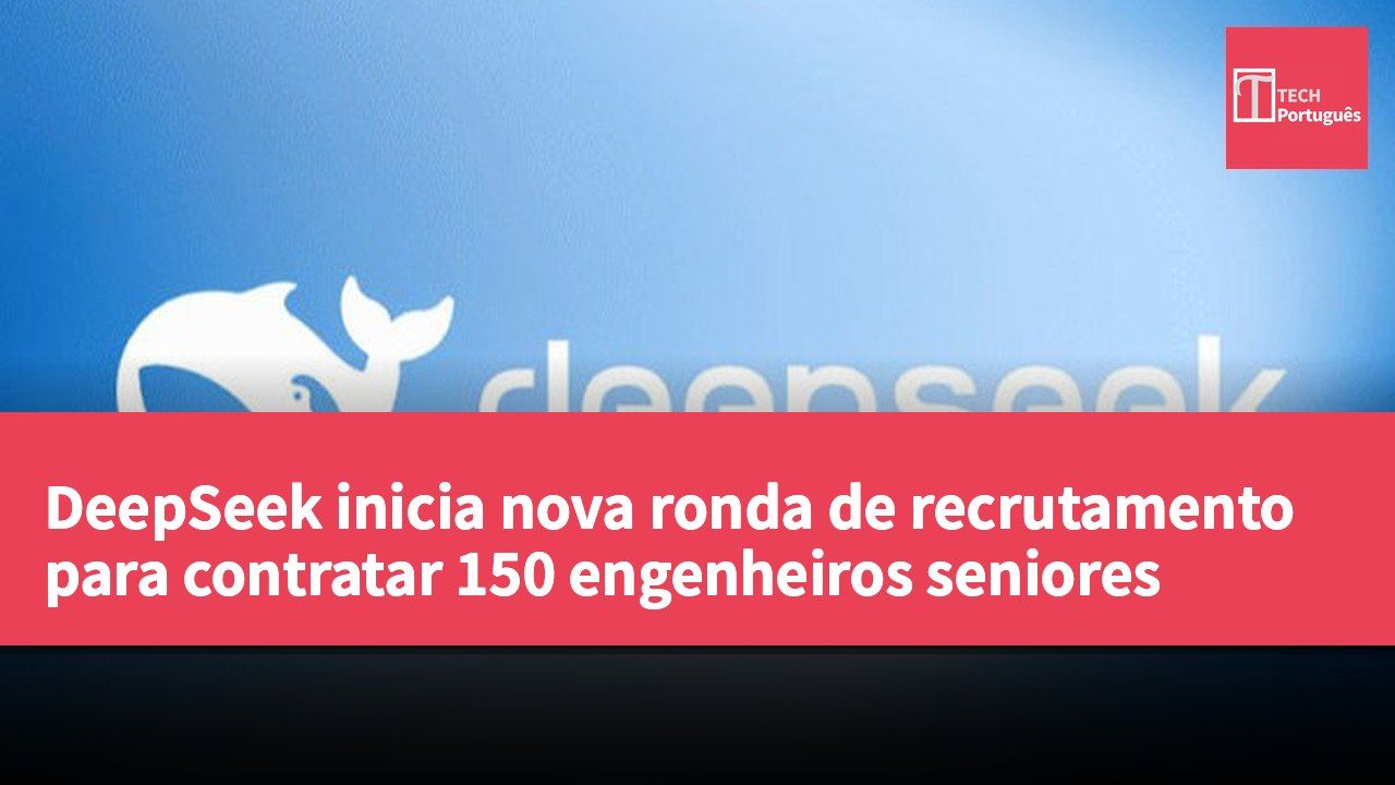 DeepSeek inicia nova ronda de recrutamento para contratar 150 engenheiros seniores