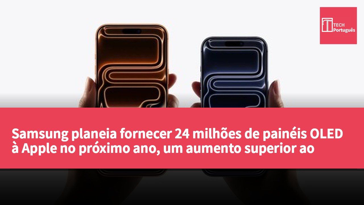 Samsung planeia fornecer 24 milhões de painéis OLED à Apple no próximo ano, um aumento superior ao dobro.