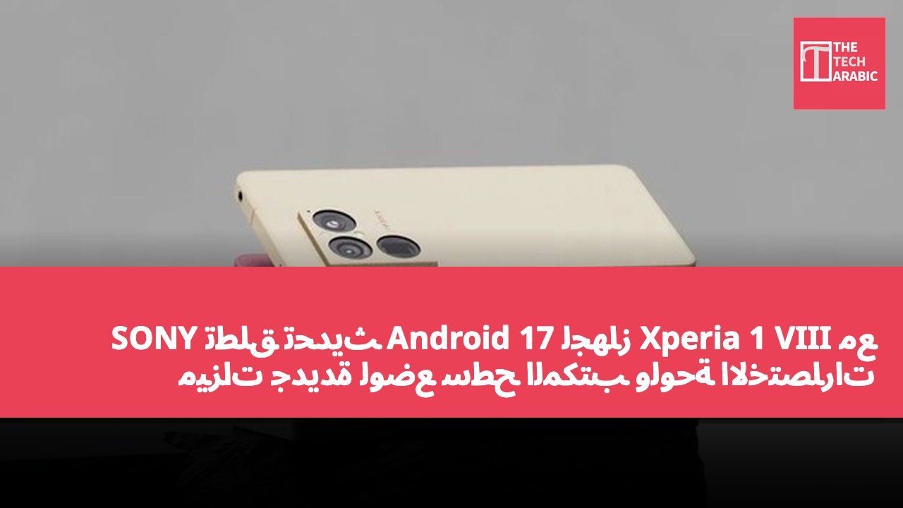 SONY تطلق تحديث Android 17 لجهاز Xperia 1 VIII مع ميزات جديدة لوضع سطح المكتب ولوحة الاختصارات المخصصة