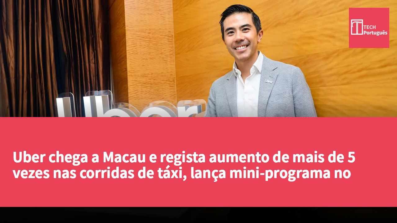 Uber chega a Macau e regista aumento de mais de 5 vezes nas corridas de táxi, lança mini-programa no WeChat para otimizar a experiência de viagem