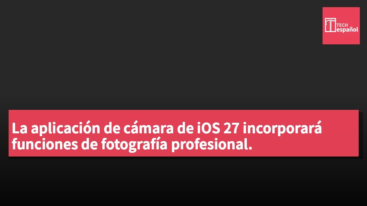 La aplicación de cámara de iOS 27 incorporará funciones de fotografía profesional.