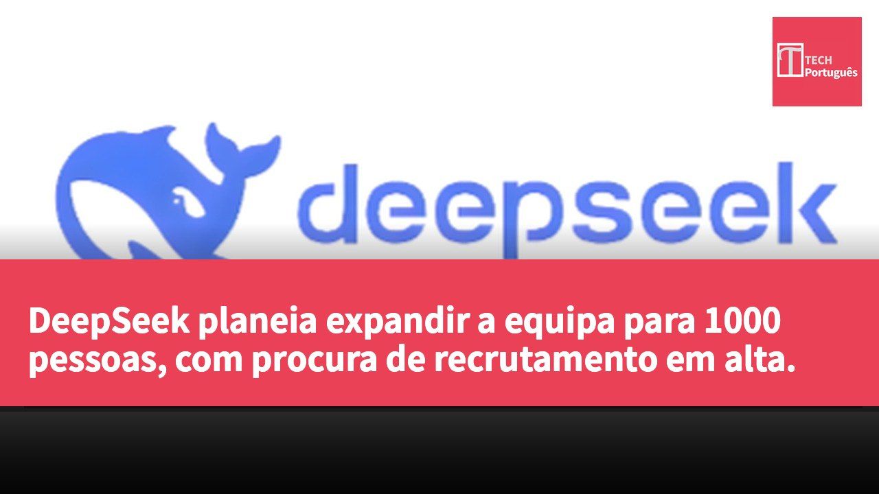 DeepSeek planeia expandir a equipa para 1000 pessoas, com procura de recrutamento em alta.