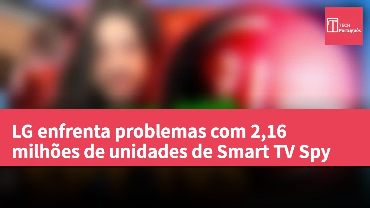 LG enfrenta problemas com 2,16 milhões de unidades de Smart TV Spy