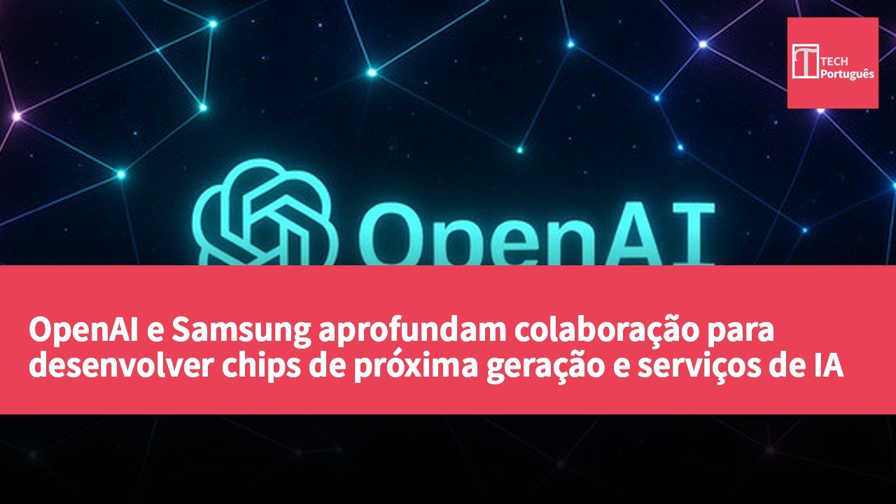 OpenAI e Samsung aprofundam colaboração para desenvolver chips de próxima geração e serviços de IA empresarial