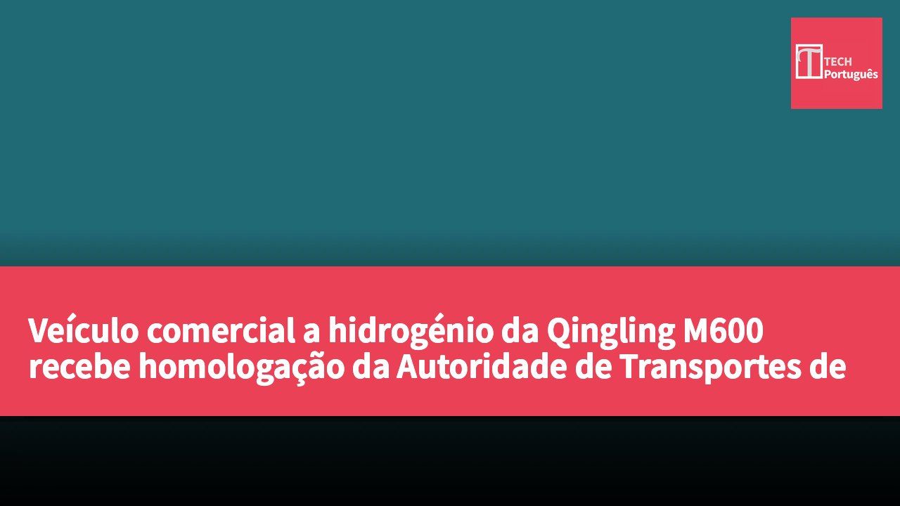 Veículo comercial a hidrogénio da Qingling M600 recebe homologação da Autoridade de Transportes de Hong Kong para impulsionar a transformação da logística verde