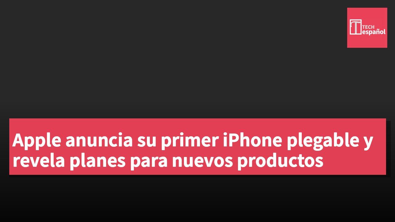 Apple anuncia su primer iPhone plegable y revela planes para nuevos productos