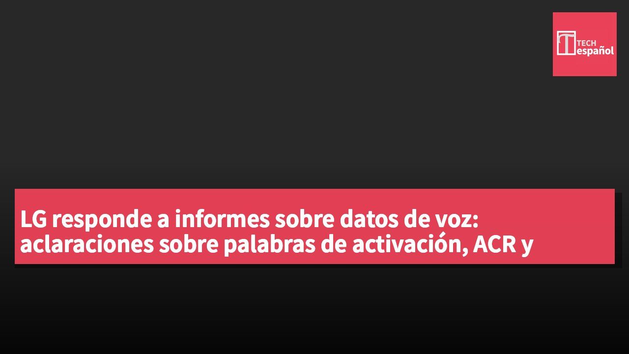 LG responde a informes sobre datos de voz: aclaraciones sobre palabras de activación, ACR y escaneo de red.