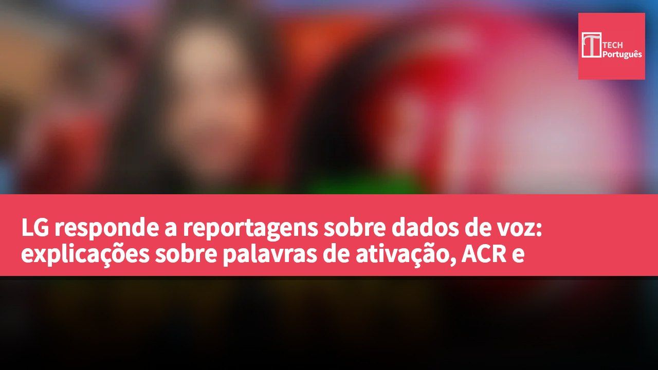 LG responde a reportagens sobre dados de voz: explicações sobre palavras de ativação, ACR e varredura de rede.