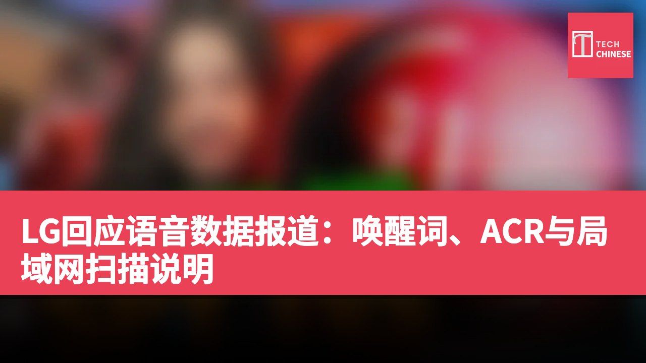LG回应语音数据报道:唤醒词、ACR与局域网扫描说明
