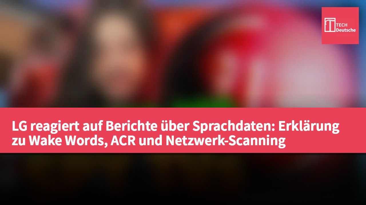 LG reagiert auf Berichte über Sprachdaten: Erklärung zu Wake Words, ACR und Netzwerk-Scanning