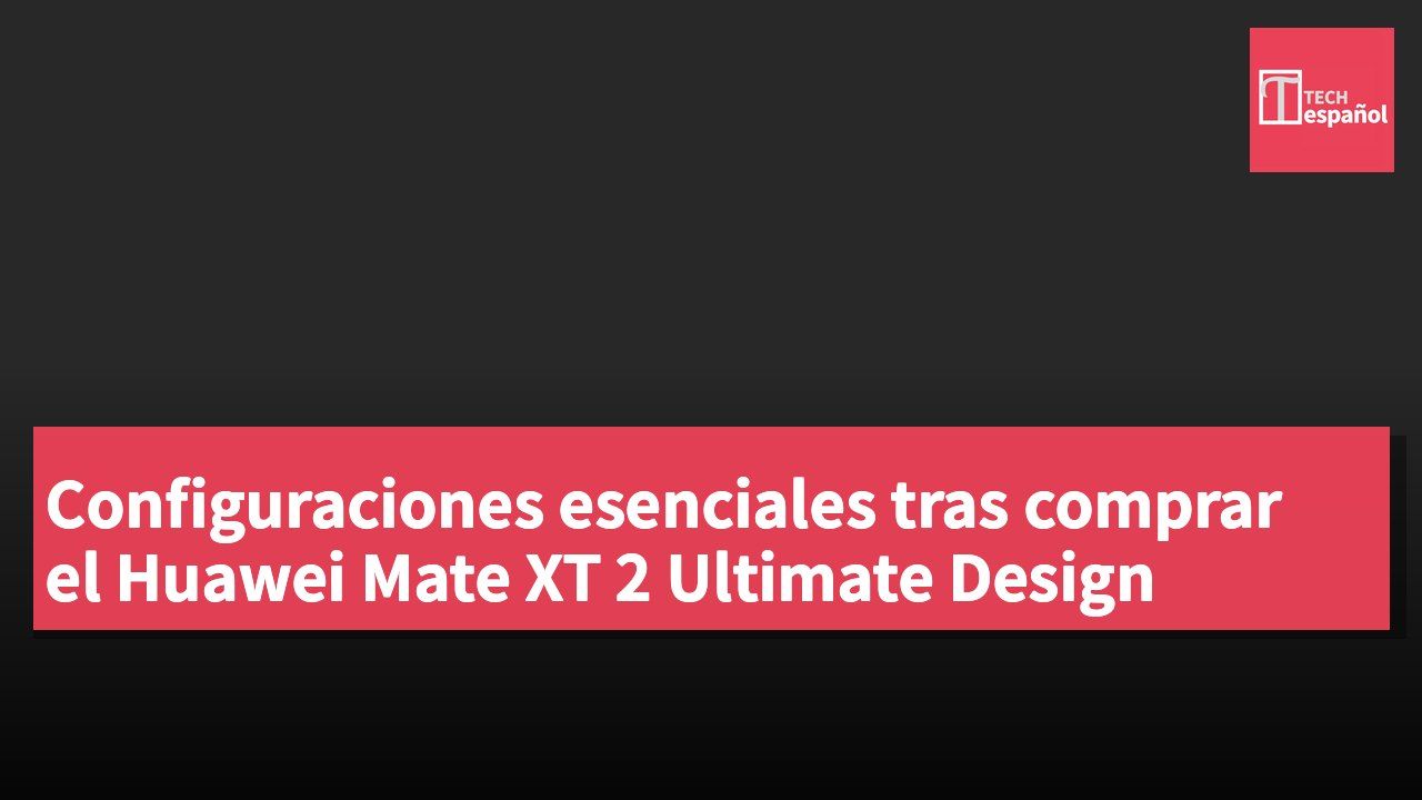 Configuraciones esenciales tras comprar el Huawei Mate XT 2 Ultimate Design