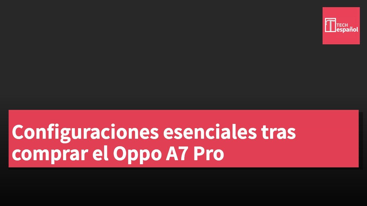 Configuraciones esenciales tras comprar el Oppo A7 Pro