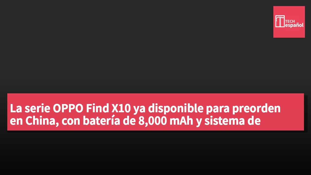 La serie OPPO Find X10 ya disponible para preorden en China, con batería de 8,000 mAh y sistema de cámaras avanzado