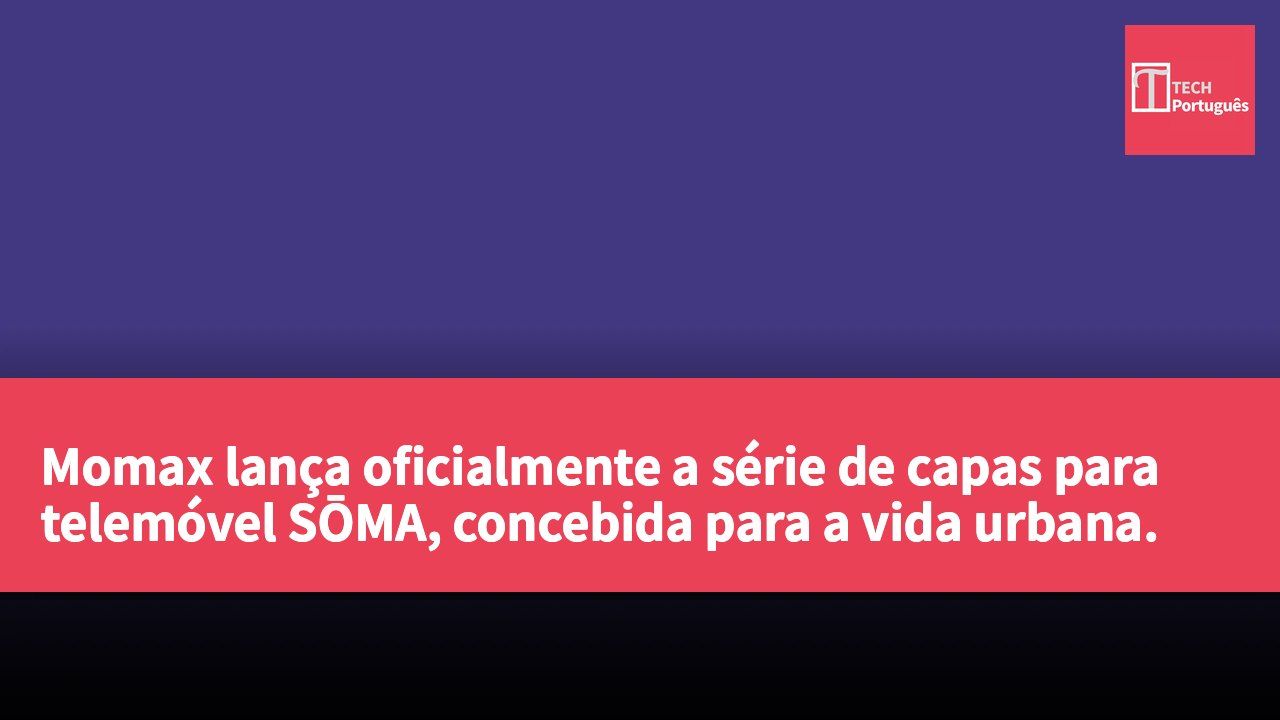 Momax lança oficialmente a série de capas para telemóvel SŌMA, concebida para a vida urbana.