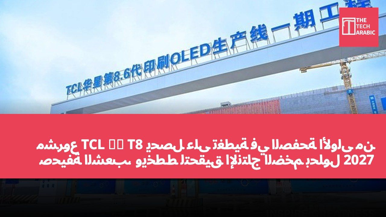مشروع TCL 华星 T8 يحصل على تغطية في الصفحة الأولى من صحيفة الشعب، ويخطط لتحقيق الإنتاج الضخم بحلول 2027