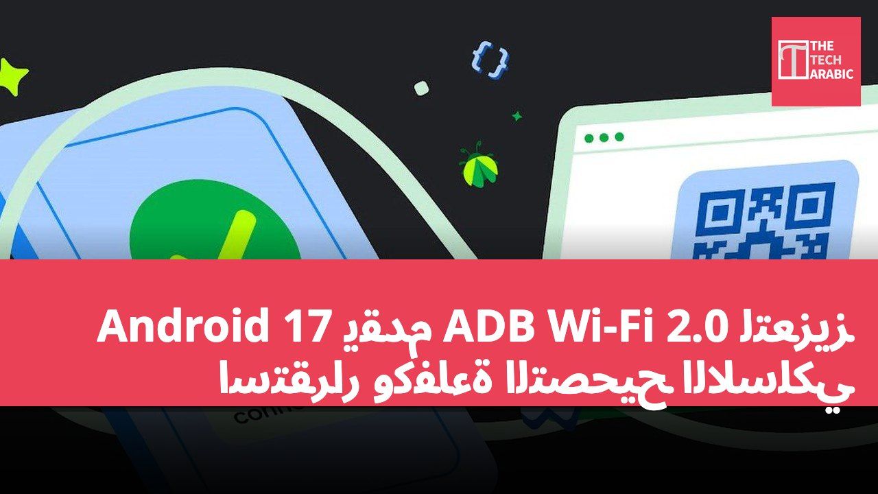 Android 17 يقدم ADB Wi-Fi 2.0 لتعزيز استقرار وكفاءة التصحيح اللاسلكي
