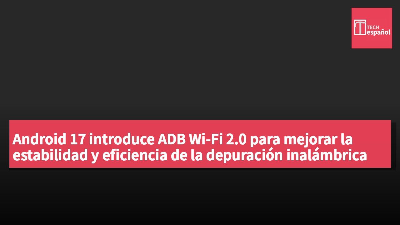 Android 17 introduce ADB Wi-Fi 2.0 para mejorar la estabilidad y eficiencia de la depuración inalámbrica