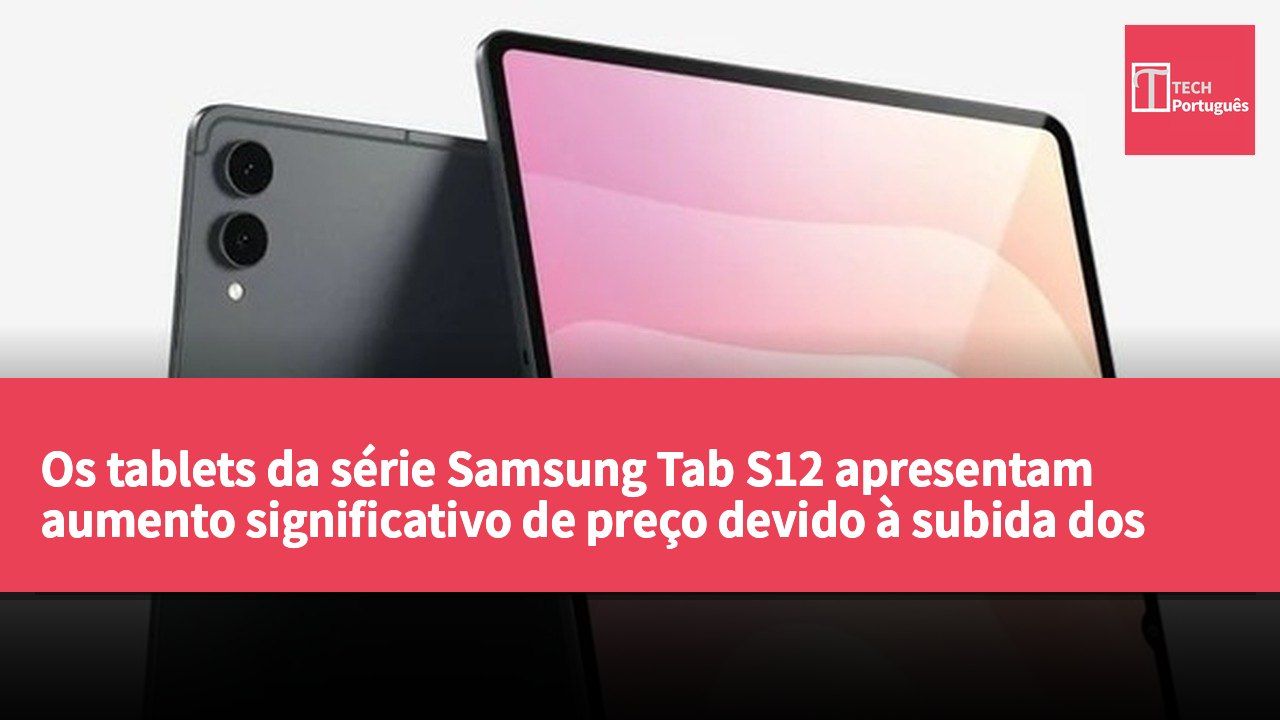 Os tablets da série Samsung Tab S12 apresentam aumento significativo de preço devido à subida dos custos de armazenamento e ajustes na linha de produtos.