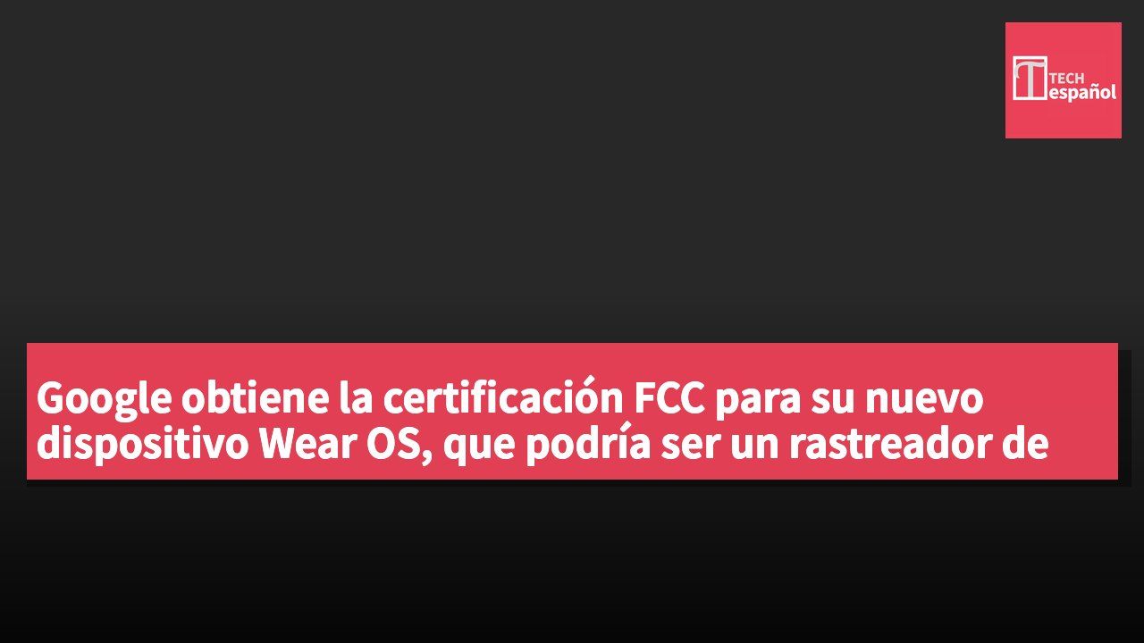 Google obtiene la certificación FCC para su nuevo dispositivo Wear OS, que podría ser un rastreador de salud