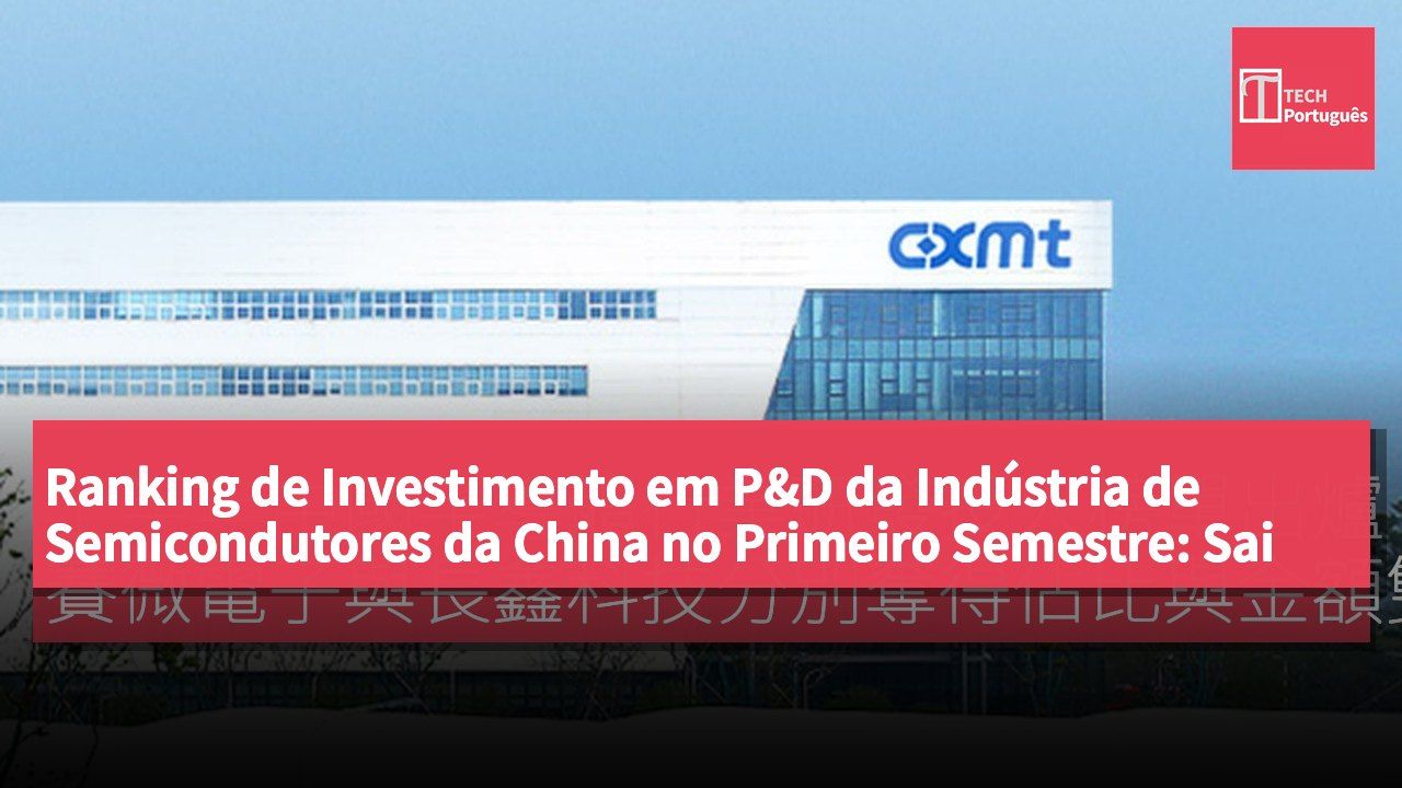 Ranking de Investimento em P&D da Indústria de Semicondutores da China no Primeiro Semestre: Sai Microelectronics e Changxin Technology Lideram em Percentagem e Valor