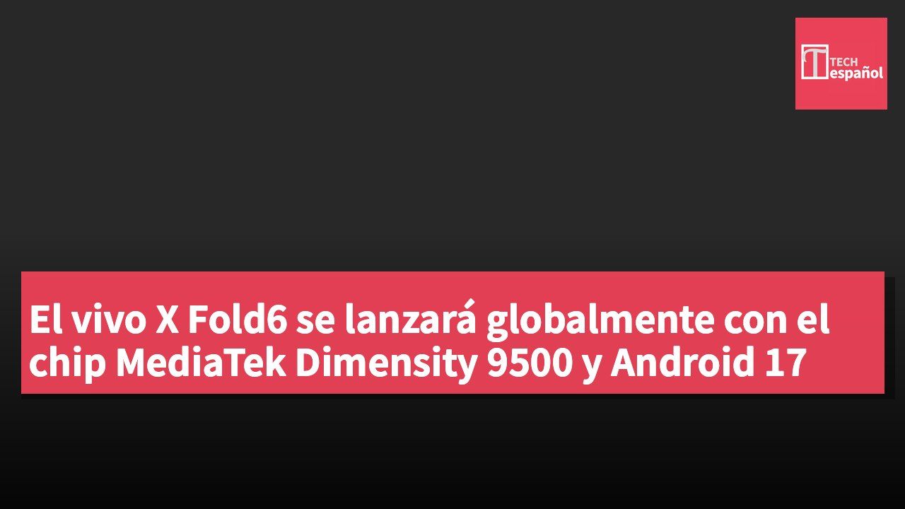 El vivo X Fold6 se lanzará globalmente con el chip MediaTek Dimensity 9500 y Android 17