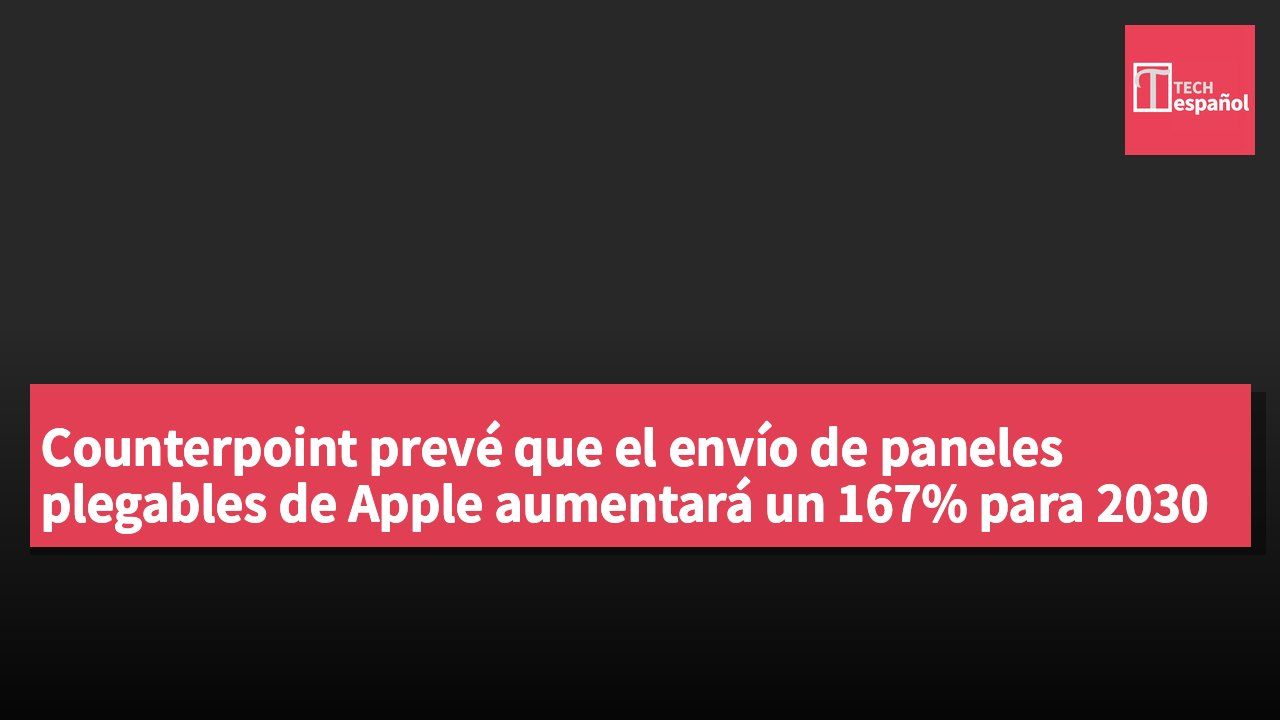Counterpoint prevé que el envío de paneles plegables de Apple aumentará un 167% para 2030
