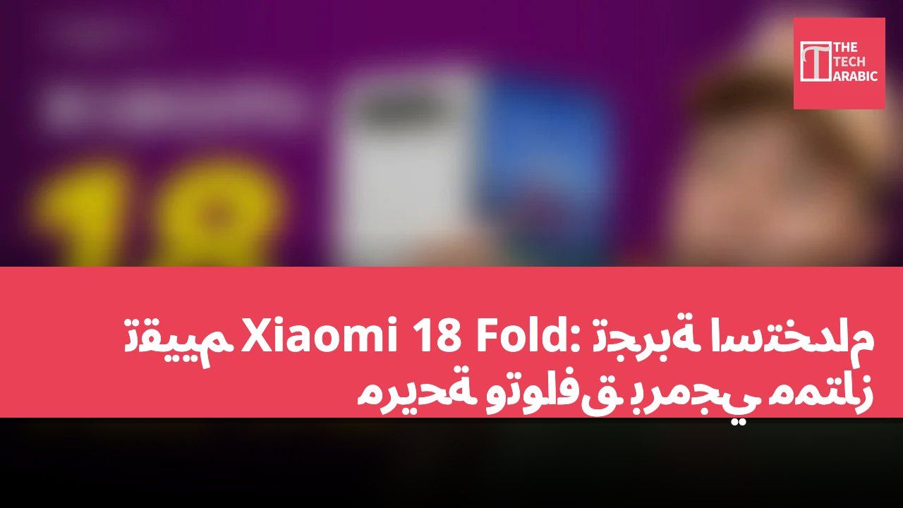 تقييم Xiaomi 18 Fold: تجربة استخدام مريحة وتوافق برمجي ممتاز