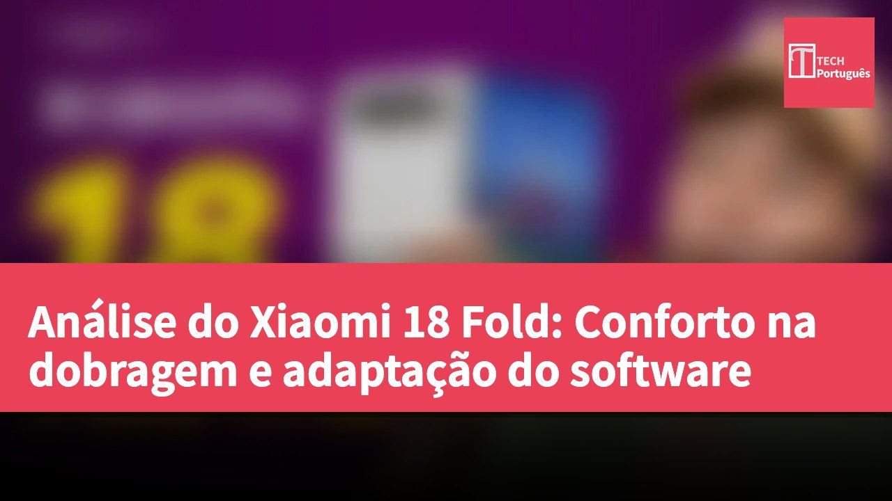 Análise do Xiaomi 18 Fold: Conforto na dobragem e adaptação do software