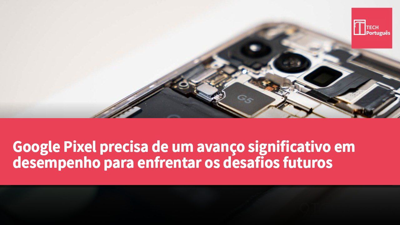 Google Pixel precisa de um avanço significativo em desempenho para enfrentar os desafios futuros