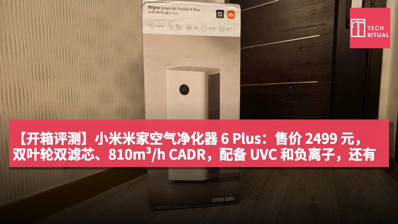 【开箱评测】小米米家空气净化器 6 Plus：售价 2499 元，双叶轮双滤芯、810m³/h CADR，配备 UVC 和负离子，还有一个重大改变
