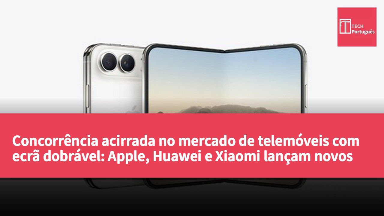 Concorrência acirrada no mercado de telemóveis com ecrã dobrável: Apple, Huawei e Xiaomi lançam novos modelos simultaneamente