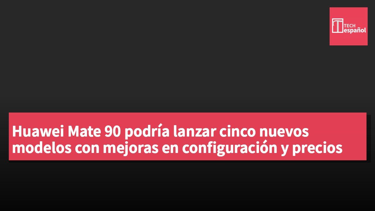 Huawei Mate 90 podría lanzar cinco nuevos modelos con mejoras en configuración y precios