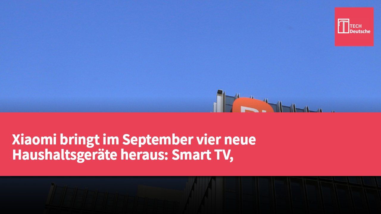 Xiaomi bringt im September vier neue Haushaltsgeräte heraus: Smart TV, Dunstabzugshaube, Smart Lock und Saug-Wisch-Roboter.