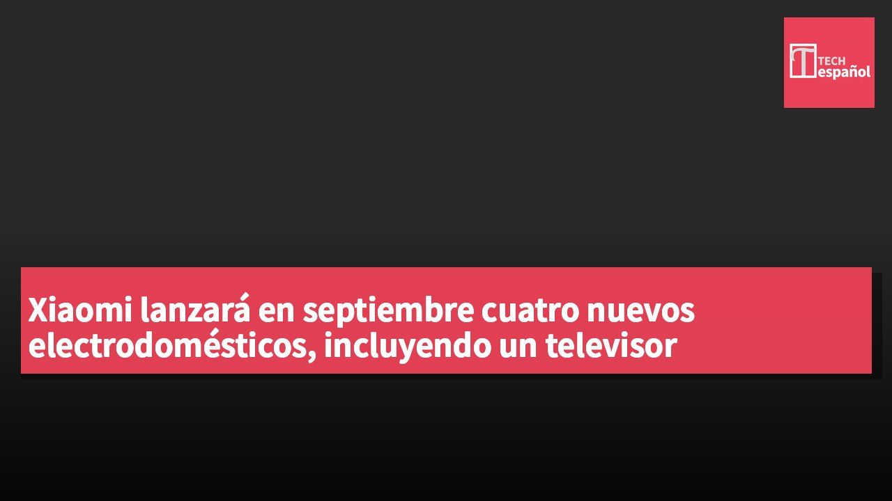 Xiaomi lanzará en septiembre cuatro nuevos electrodomésticos, incluyendo un televisor inteligente, una campana extractora, una cerradura inteligente y un robot aspirador.