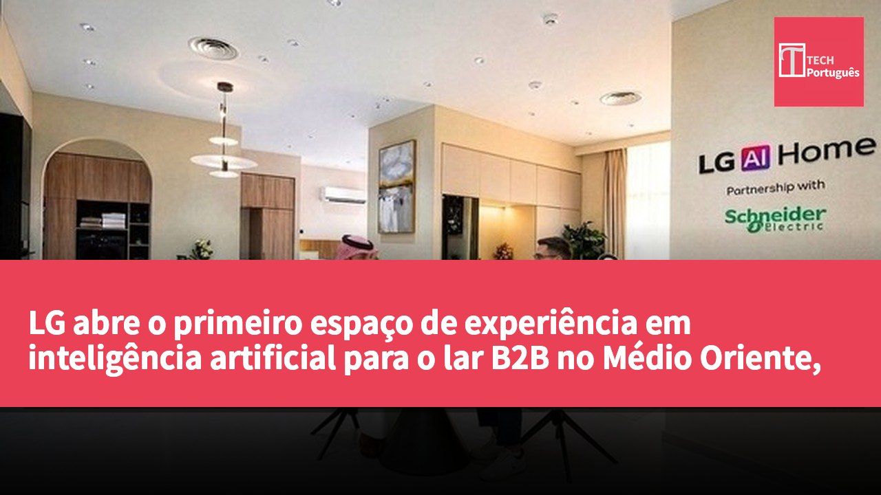 LG abre o primeiro espaço de experiência em inteligência artificial para o lar B2B no Médio Oriente, na Arábia Saudita.