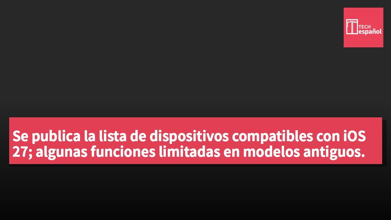 Se publica la lista de dispositivos compatibles con iOS 27; algunas funciones limitadas en modelos antiguos.