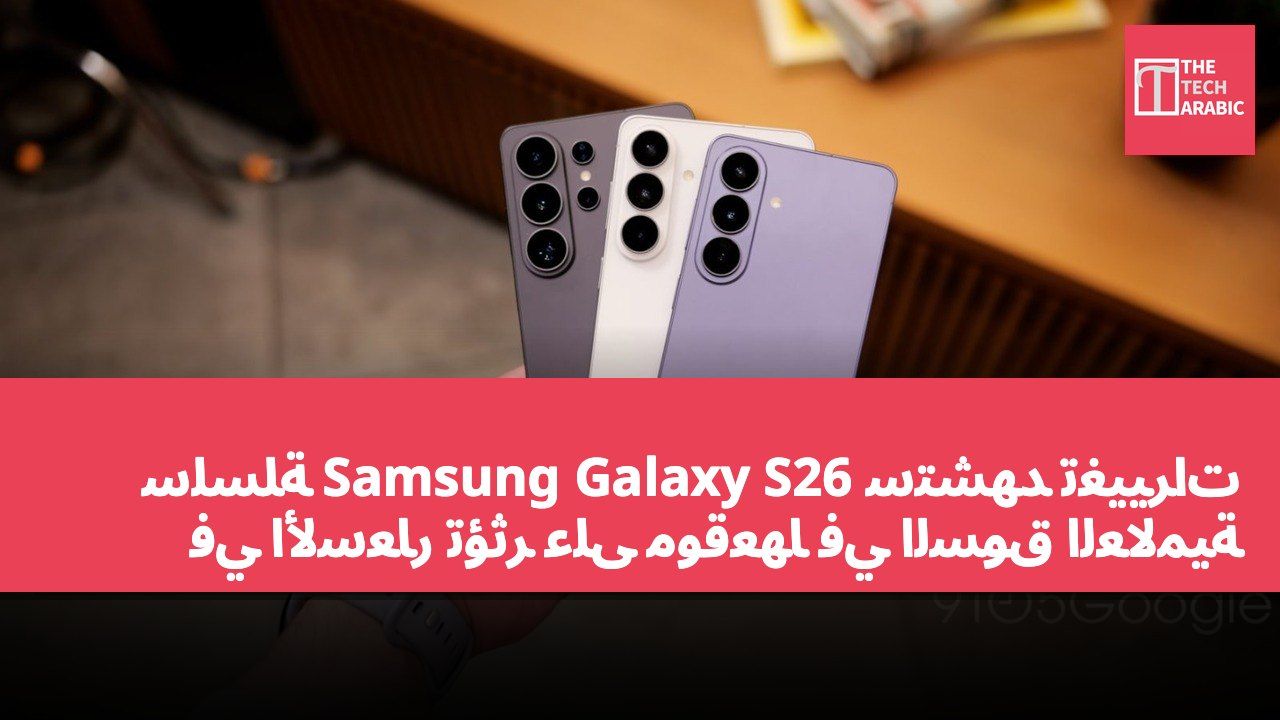 سلسلة Samsung Galaxy S26 ستشهد تغييرات في الأسعار تؤثر على موقعها في السوق العالمية