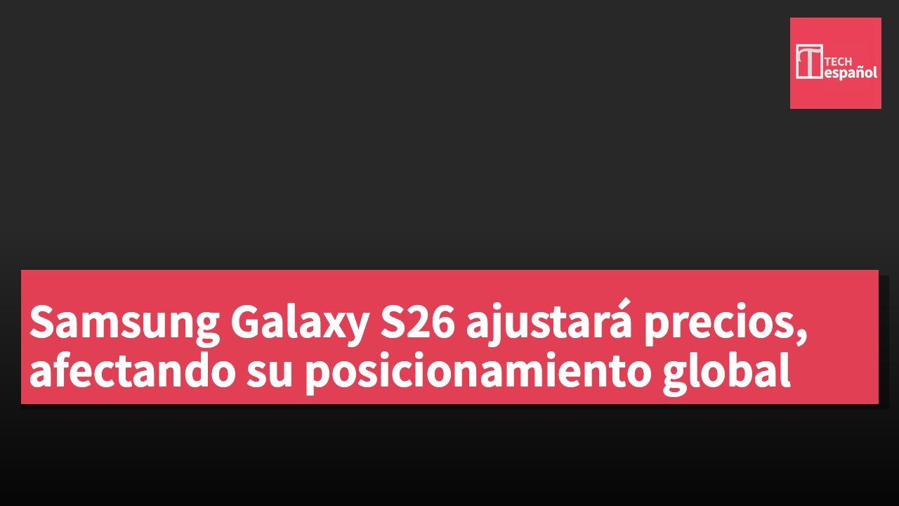 Samsung Galaxy S26 ajustará precios, afectando su posicionamiento global