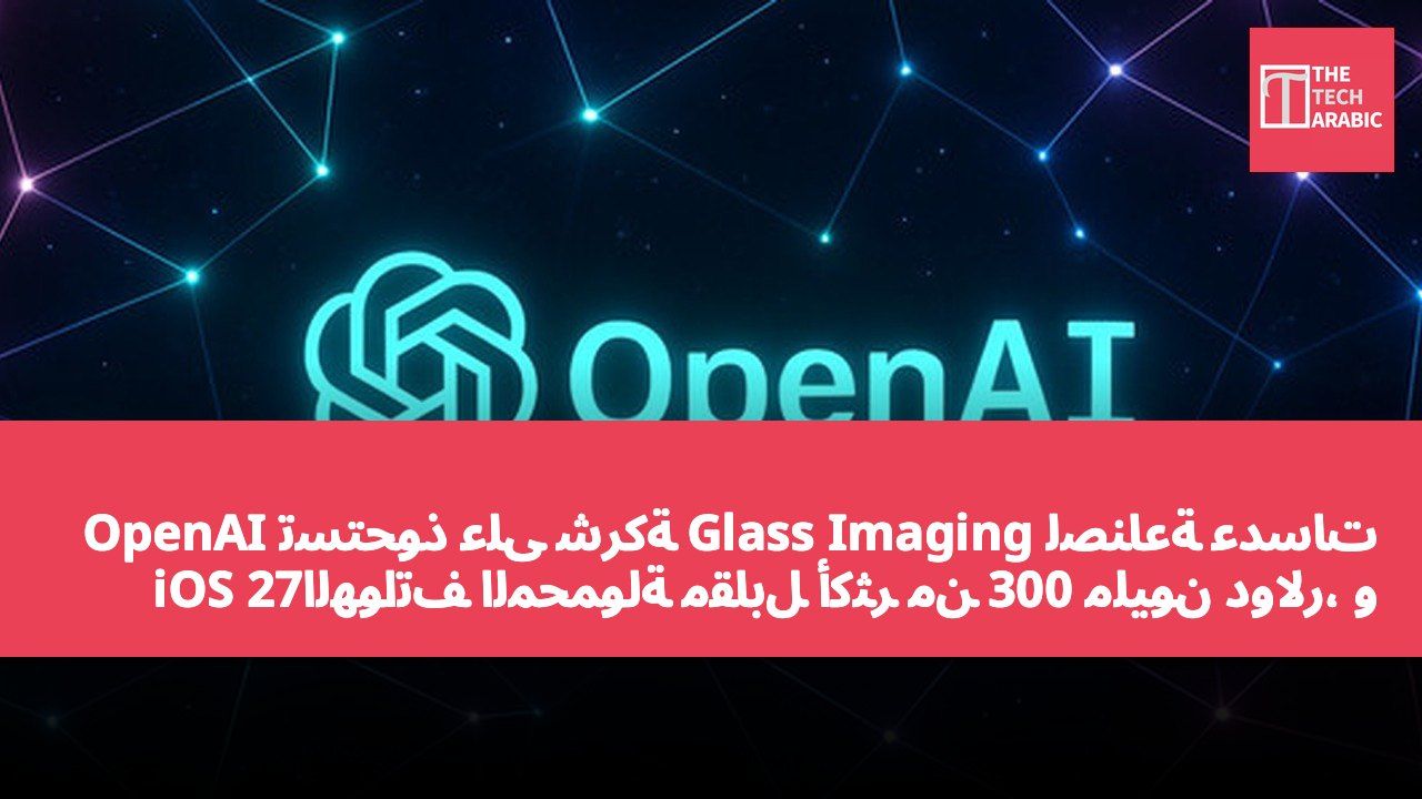 OpenAI تستحوذ على شركة Glass Imaging لصناعة عدسات الهواتف المحمولة مقابل أكثر من 300 مليون دولار، وiOS 27 يتم إطلاقه رسمياً مع إصلاح أكثر من 100 ثغرة أمنية.